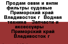 Продам оввм и внпм, фильтры судовые,  - Приморский край, Владивосток г. Водная техника » Запчасти и аксессуары   . Приморский край,Владивосток г.